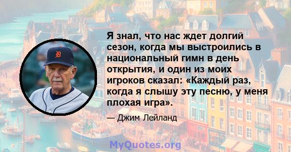 Я знал, что нас ждет долгий сезон, когда мы выстроились в национальный гимн в день открытия, и один из моих игроков сказал: «Каждый раз, когда я слышу эту песню, у меня плохая игра».