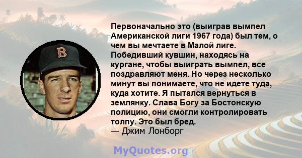 Первоначально это (выиграв вымпел Американской лиги 1967 года) был тем, о чем вы мечтаете в Малой лиге. Победивший кувшин, находясь на кургане, чтобы выиграть вымпел, все поздравляют меня. Но через несколько минут вы