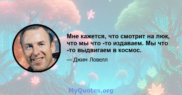 Мне кажется, что смотрит на люк, что мы что -то издаваем. Мы что -то выдвигаем в космос.