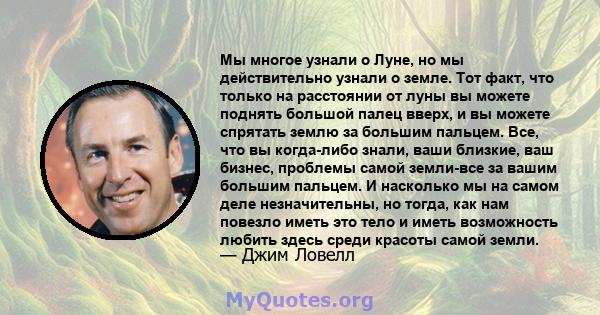 Мы многое узнали о Луне, но мы действительно узнали о земле. Тот факт, что только на расстоянии от луны вы можете поднять большой палец вверх, и вы можете спрятать землю за большим пальцем. Все, что вы когда-либо знали, 