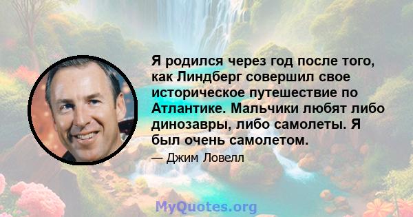 Я родился через год после того, как Линдберг совершил свое историческое путешествие по Атлантике. Мальчики любят либо динозавры, либо самолеты. Я был очень самолетом.