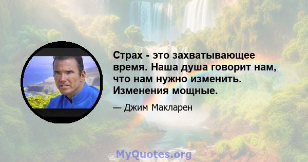 Страх - это захватывающее время. Наша душа говорит нам, что нам нужно изменить. Изменения мощные.