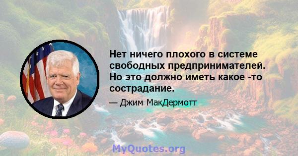 Нет ничего плохого в системе свободных предпринимателей. Но это должно иметь какое -то сострадание.