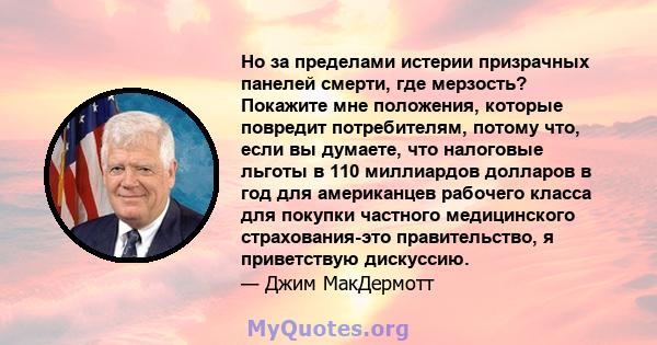 Но за пределами истерии призрачных панелей смерти, где мерзость? Покажите мне положения, которые повредит потребителям, потому что, если вы думаете, что налоговые льготы в 110 миллиардов долларов в год для американцев