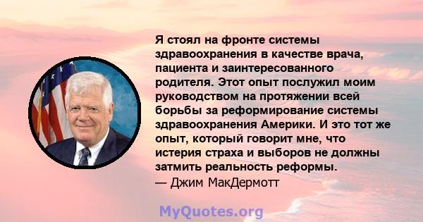 Я стоял на фронте системы здравоохранения в качестве врача, пациента и заинтересованного родителя. Этот опыт послужил моим руководством на протяжении всей борьбы за реформирование системы здравоохранения Америки. И это