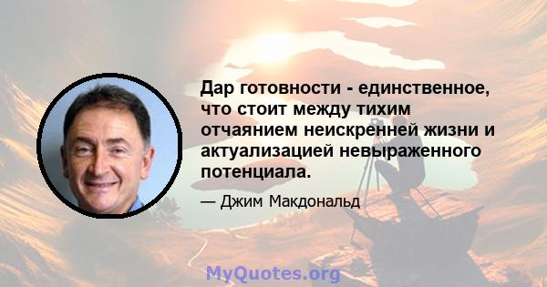 Дар готовности - единственное, что стоит между тихим отчаянием неискренней жизни и актуализацией невыраженного потенциала.