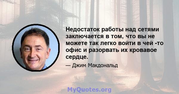 Недостаток работы над сетями заключается в том, что вы не можете так легко войти в чей -то офис и разорвать их кровавое сердце.