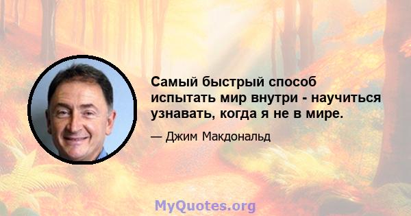 Самый быстрый способ испытать мир внутри - научиться узнавать, когда я не в мире.