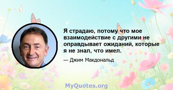 Я страдаю, потому что мое взаимодействие с другими не оправдывает ожиданий, которые я не знал, что имел.