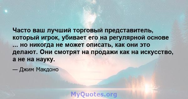 Часто ваш лучший торговый представитель, который игрок, убивает его на регулярной основе ... но никогда не может описать, как они это делают. Они смотрят на продажи как на искусство, а не на науку.