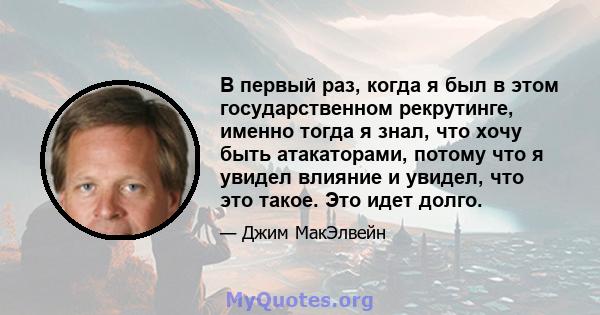 В первый раз, когда я был в этом государственном рекрутинге, именно тогда я знал, что хочу быть атакаторами, потому что я увидел влияние и увидел, что это такое. Это идет долго.