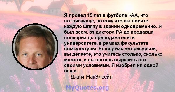 Я провел 15 лет в футболе I-AA, что потрясающе, потому что вы носите каждую шляпу в здании одновременно. Я был всем, от диктора PA до продавца попкорна до преподавателя в университете, в рамках факультета физкультуры.