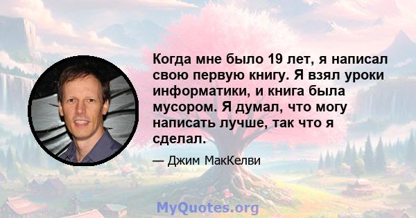 Когда мне было 19 лет, я написал свою первую книгу. Я взял уроки информатики, и книга была мусором. Я думал, что могу написать лучше, так что я сделал.