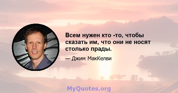 Всем нужен кто -то, чтобы сказать им, что они не носят столько прады.