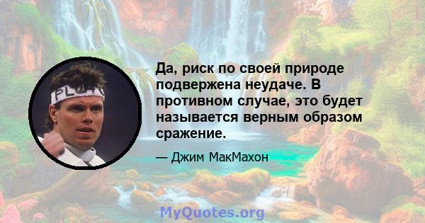 Да, риск по своей природе подвержена неудаче. В противном случае, это будет называется верным образом сражение.