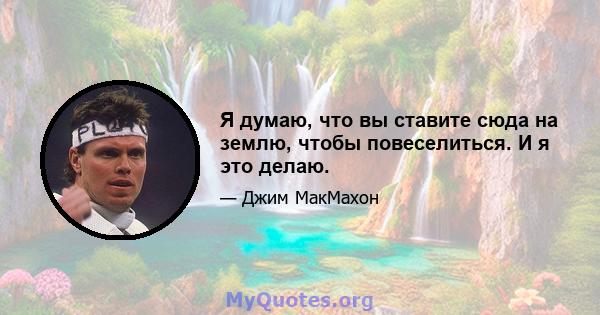 Я думаю, что вы ставите сюда на землю, чтобы повеселиться. И я это делаю.