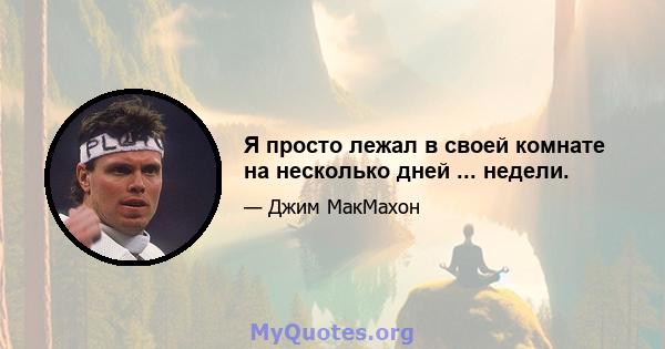 Я просто лежал в своей комнате на несколько дней ... недели.