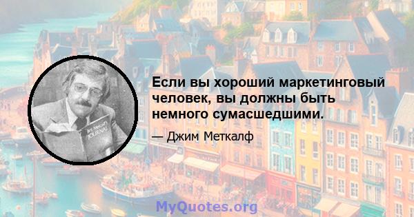 Если вы хороший маркетинговый человек, вы должны быть немного сумасшедшими.