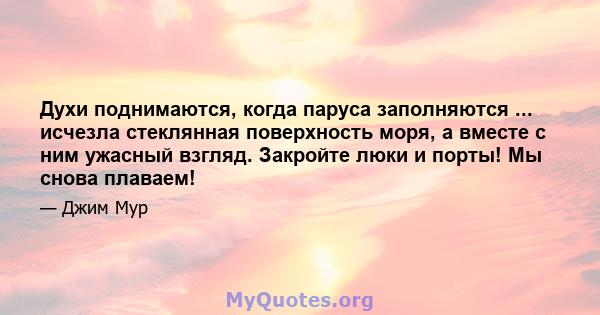 Духи поднимаются, когда паруса заполняются ... исчезла стеклянная поверхность моря, а вместе с ним ужасный взгляд. Закройте люки и порты! Мы снова плаваем!