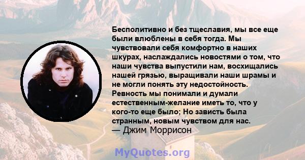 Бесполитивно и без тщеславия, мы все еще были влюблены в себя тогда. Мы чувствовали себя комфортно в наших шкурах, наслаждались новостями о том, что наши чувства выпустили нам, восхищались нашей грязью, выращивали наши