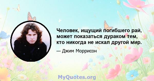 Человек, ищущий погибшего рай, может показаться дураком тем, кто никогда не искал другой мир.