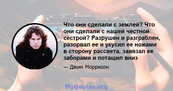 Что они сделали с землей? Что они сделали с нашей честной сестрой? Разрушен и разграблен, разорвал ее и укусил ее ножами в сторону рассвета, завязал ее заборами и потащил вниз