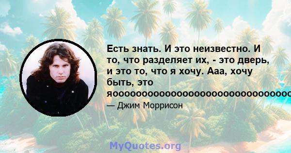 Есть знать. И это неизвестно. И то, что разделяет их, - это дверь, и это то, что я хочу. Ааа, хочу быть, это яоооооооооооооооооооооооооооооооооооооооо