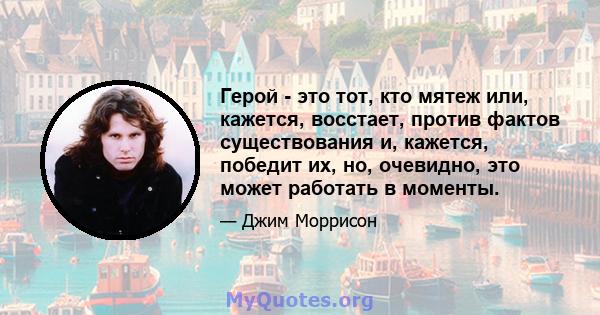 Герой - это тот, кто мятеж или, кажется, восстает, против фактов существования и, кажется, победит их, но, очевидно, это может работать в моменты.