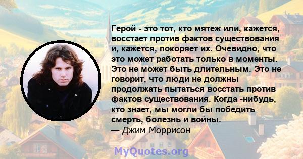 Герой - это тот, кто мятеж или, кажется, восстает против фактов существования и, кажется, покоряет их. Очевидно, что это может работать только в моменты. Это не может быть длительным. Это не говорит, что люди не должны