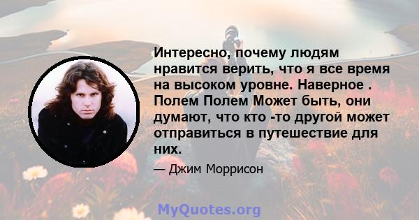 Интересно, почему людям нравится верить, что я все время на высоком уровне. Наверное . Полем Полем Может быть, они думают, что кто -то другой может отправиться в путешествие для них.