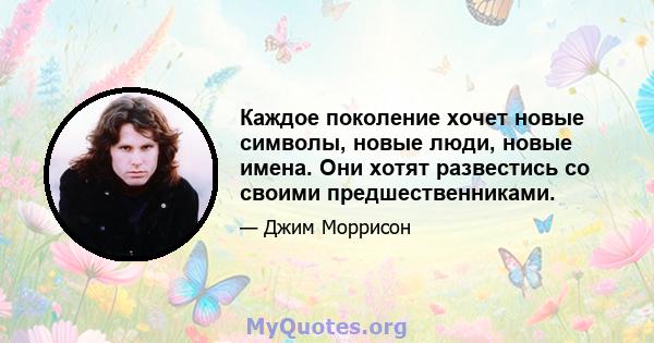 Каждое поколение хочет новые символы, новые люди, новые имена. Они хотят развестись со своими предшественниками.