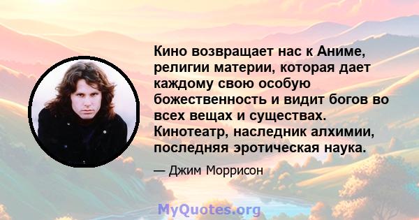 Кино возвращает нас к Аниме, религии материи, которая дает каждому свою особую божественность и видит богов во всех вещах и существах. Кинотеатр, наследник алхимии, последняя эротическая наука.