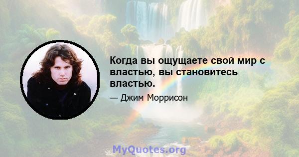 Когда вы ощущаете свой мир с властью, вы становитесь властью.