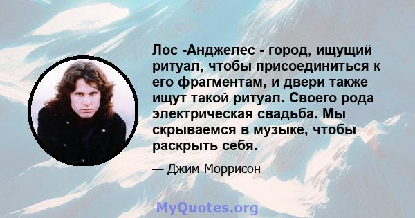 Лос -Анджелес - город, ищущий ритуал, чтобы присоединиться к его фрагментам, и двери также ищут такой ритуал. Своего рода электрическая свадьба. Мы скрываемся в музыке, чтобы раскрыть себя.