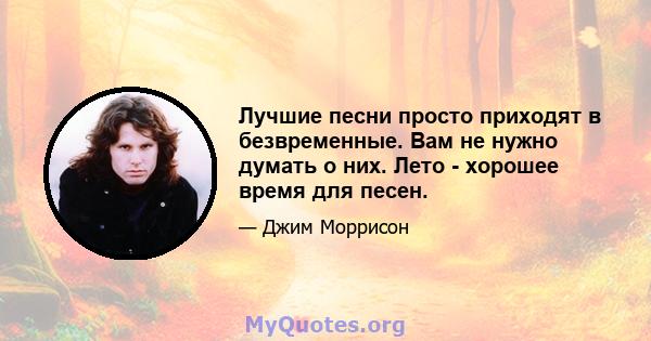 Лучшие песни просто приходят в безвременные. Вам не нужно думать о них. Лето - хорошее время для песен.