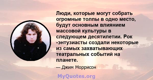 Люди, которые могут собрать огромные толпы в одно место, будут основным влиянием массовой культуры в следующем десятилетии. Рок -энтузиасты создали некоторые из самых захватывающих театральных событий на планете.