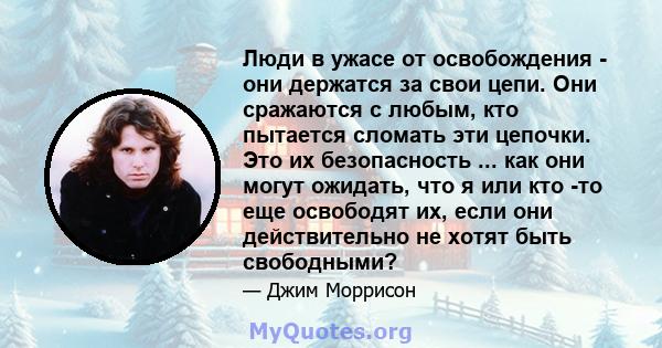 Люди в ужасе от освобождения - они держатся за свои цепи. Они сражаются с любым, кто пытается сломать эти цепочки. Это их безопасность ... как они могут ожидать, что я или кто -то еще освободят их, если они