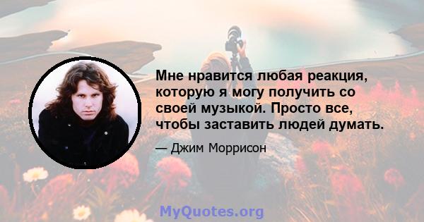 Мне нравится любая реакция, которую я могу получить со своей музыкой. Просто все, чтобы заставить людей думать.