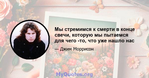 Мы стремимся к смерти в конце свечи, которую мы пытаемся для чего -то, что уже нашло нас