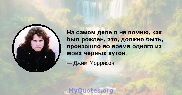 На самом деле я не помню, как был рожден, это, должно быть, произошло во время одного из моих черных аутов.