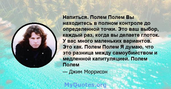 Напиться. Полем Полем Вы находитесь в полном контроле до определенной точки. Это ваш выбор, каждый раз, когда вы делаете глоток. У вас много маленьких вариантов. Это как. Полем Полем Я думаю, что это разница между