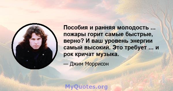 Пособия и ранняя молодость ... пожары горит самые быстрые, верно? И ваш уровень энергии самый высокий. Это требует ... и рок кричат ​​музыка.