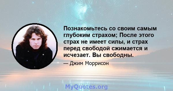 Познакомьтесь со своим самым глубоким страхом; После этого страх не имеет силы, и страх перед свободой сжимается и исчезает. Вы свободны.