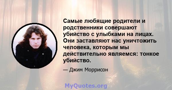 Самые любящие родители и родственники совершают убийство с улыбками на лицах. Они заставляют нас уничтожить человека, которым мы действительно являемся: тонкое убийство.