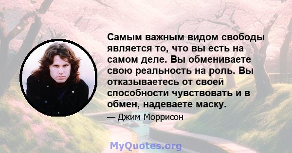 Самым важным видом свободы является то, что вы есть на самом деле. Вы обмениваете свою реальность на роль. Вы отказываетесь от своей способности чувствовать и в обмен, надеваете маску.