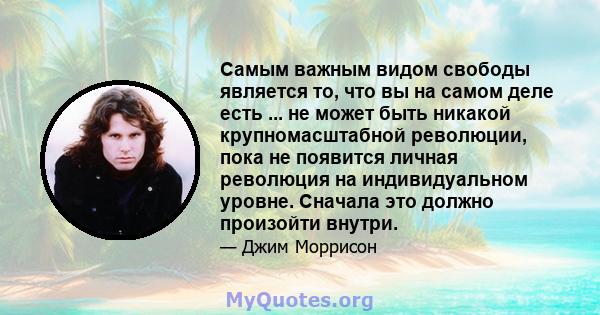 Самым важным видом свободы является то, что вы на самом деле есть ... не может быть никакой крупномасштабной революции, пока не появится личная революция на индивидуальном уровне. Сначала это должно произойти внутри.