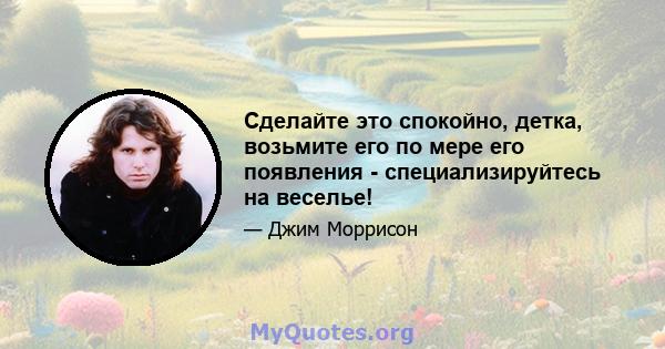 Сделайте это спокойно, детка, возьмите его по мере его появления - специализируйтесь на веселье!