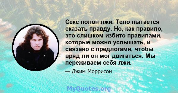 Секс полон лжи. Тело пытается сказать правду. Но, как правило, это слишком избито правилами, которые можно услышать, и связано с предлогами, чтобы вряд ли он мог двигаться. Мы переживаем себя лжи.