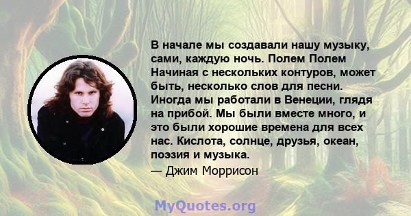 В начале мы создавали нашу музыку, сами, каждую ночь. Полем Полем Начиная с нескольких контуров, может быть, несколько слов для песни. Иногда мы работали в Венеции, глядя на прибой. Мы были вместе много, и это были