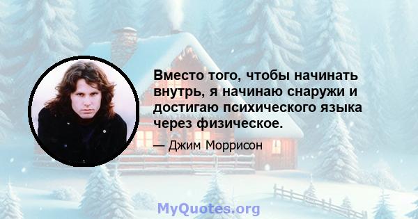 Вместо того, чтобы начинать внутрь, я начинаю снаружи и достигаю психического языка через физическое.